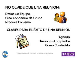 NO OLVIDE QUE UNA REUNION:
Equipo de Formación - Zona 8 - Scouts de Argentina
Define un Equipo
Crea Conciencia de Grupo
Produce Consenso
CLAVES PARA EL ÉXITO DE UNA REUNION
Agenda
Personas Apropiadas
Como Conducirla
 