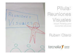 Pilula: 
Reuniones 
Visuales 
Visual Thinking para 
reuniones eficaces 
Ruben Otero 
 