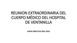 REUNION EXTRAORDINARIA DEL
CUERPO MÉDICO DEL HOSPITAL
DE VENTANILLA
JUNTA DIRECTIVA 2021-2023
 