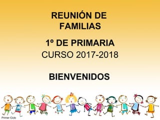 REUNIÓN DE
FAMILIAS
1º DE PRIMARIA
CURSO 2017-2018
Primer Ciclo
BIENVENIDOS
 