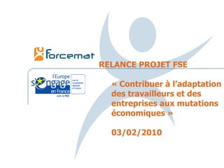 RELANCE PROJET FSE « Contribuer à l’adaptation des travailleurs et des entreprises aux mutations économiques » 03/02/2010 