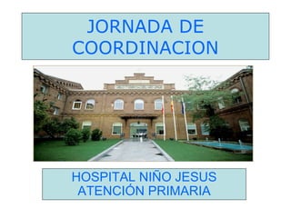 JORNADA DE
COORDINACION




HOSPITAL NIÑO JESUS
 ATENCIÓN PRIMARIA
 