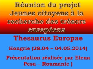 Thesaurus Europae
Hongrie (28.04 – 04.05.2014)
Présentation réalisée par Elena
Pesu – Roumanie )
 