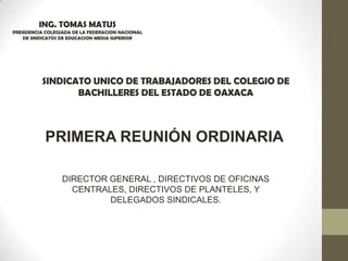 ING. TOMAS MATUS
PRESIDENCIA COLEGIADA DE LA FEDERACION NACIONAL
DE SINDICATOS DE EDUCACION MEDIA SUPERIOR
SINDICATO UNICO DE TRABAJADORES DEL COLEGIO DE
BACHILLERES DEL ESTADO DE OAXACA
PRIMERA REUNIÓN ORDINARIA
DIRECTOR GENERAL , DIRECTIVOS DE OFICINAS
CENTRALES, DIRECTIVOS DE PLANTELES, Y
DELEGADOS SINDICALES.
 