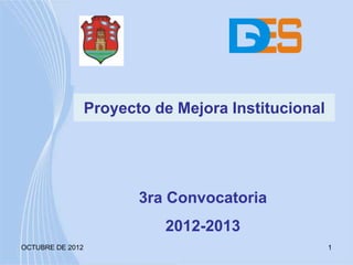Proyecto de Mejora Institucional




                         3ra Convocatoria
                            2012-2013
OCTUBRE DE 2012                                      1
 