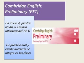 Cambridge English:
Preliminary (PET)
En Teens 4, pueden
rendir el examen
internacional PET.
La práctica oral y
escrita necesaria se
integra en las clases
 