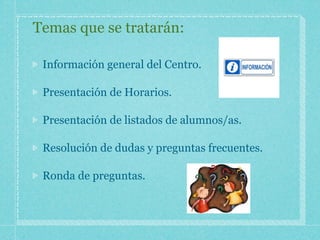 Temas que se tratarán:
Información general del Centro.
Presentación de Horarios.
Presentación de listados de alumnos/as.
Resolución de dudas y preguntas frecuentes.
Ronda de preguntas.
