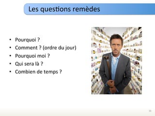 Les	
  quesEons	
  remèdes	
  

	
  
•      Pourquoi	
  ?	
  
•      Comment	
  ?	
  (ordre	
  du	
  jour)	
  
•      Pourquoi	
  moi	
  ?	
  
•      Qui	
  sera	
  là	
  ?	
  
•      Combien	
  de	
  temps	
  ?	
  
	
  




                                                   16	
  
 