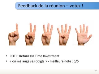 Feedback	
  de	
  la	
  réunion	
  –	
  votez	
  !	
  




•  ROTI	
  :	
  Return	
  On	
  Time	
  Investment	
  
•  «	
  on	
  mélange	
  ses	
  doigts	
  »	
  -­‐	
  meilleure	
  note	
  :	
  5/5	
  

                                                                                          27	
  
 