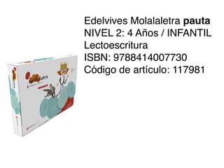 Edelvives Molalaletra pauta
NIVEL 2: 4 Años / INFANTIL
Lectoescritura
ISBN: 9788414007730
Código de artículo: 117981
 