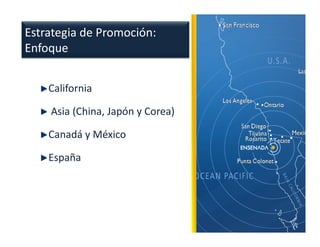 Estrategia de Promoción:
Enfoque


    California

    Asia (China, Japón y Corea)

    Canadá y México

    España
 
