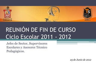 REUNIÓN DE FIN DE CURSO
Ciclo Escolar 2011 - 2012
Jefes de Sector, Supervisores
Escolares y Asesores Técnico
Pedagógicos.

                                25 de Junio de 2012
 