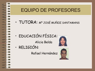 EQUIPO DE PROFESORES TUTORA:  Mª JOSÉ MUÑOZ SANTAMANS EDUCACIÓN FÍSICA : Alicia Belda RELIGIÓN: Rafael Hernández 