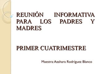 REUNIÓN INFORMATIVA PARA LOS PADRES Y MADRES PRIMER CUATRIMESTRE Maestra: Azahara Rodríguez Blanco 