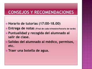  Horario

de tutorías (17:00-18.00)
 Entrega de notas (Final de cada trimestre/horario de tarde)
 Puntualidad y recogida del alumnado al
salir de clase.
 Salidas del alumnado al médico, permisos,
etc.
 Traer una botella de agua.

 