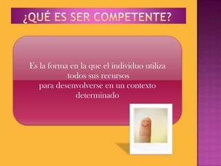 Es la forma en la que el individuo utiliza
todos sus recursos
para desenvolverse en un contexto
determinado

 