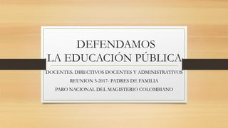 DEFENDAMOS
LA EDUCACIÓN PÚBLICA
DOCENTES. DIRECTIVOS DOCENTES Y ADMINISTRATIVOS
REUNION 5-2017- PADRES DE FAMILIA
PARO NACIONAL DEL MAGISTERIO COLOMBIANO
 