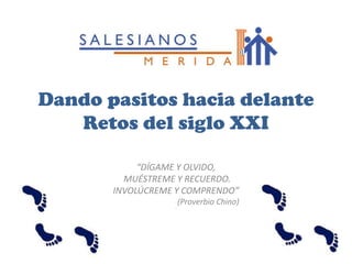 Dando pasitos hacia delante
Retos del siglo XXI
“DÍGAME Y OLVIDO,
MUÉSTREME Y RECUERDO.
INVOLÚCREME Y COMPRENDO”
(Proverbi...
