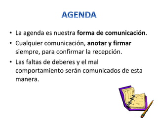 • La agenda es nuestra forma de comunicación.
• Cualquier comunicación, anotar y firmar
siempre, para confirmar la recepción.
• Las faltas de deberes y el mal
comportamiento serán comunicados de esta
manera.
 