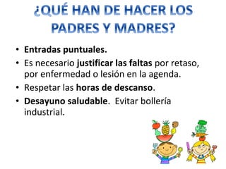 • Entradas puntuales.
• Es necesario justificar las faltas por retaso,
por enfermedad o lesión en la agenda.
• Respetar las horas de descanso.
• Desayuno saludable. Evitar bollería
industrial.
 