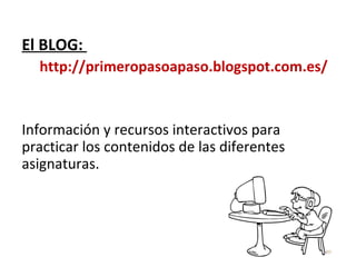 El BLOG:
http://primeropasoapaso.blogspot.com.es/
Información y recursos interactivos para
practicar los contenidos de las diferentes
asignaturas.
 
