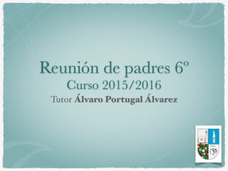Reunión de padres 6º
Curso 2015/2016
Tutor Álvaro Portugal Álvarez
 