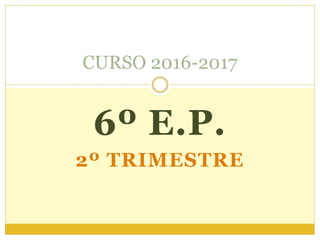 6º E.P.
2º TRIMESTRE
CURSO 2016-2017
 