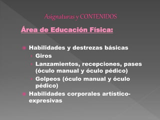 Área de Educación Física:
 Habilidades y destrezas básicas
› Giros
› Lanzamientos, recepciones, pases
(óculo manual y óculo pédico)
› Golpeos (óculo manual y óculo
pédico)
 Habilidades corporales artístico-
expresivas
 