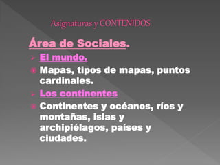 Área de Sociales.
 El mundo.
 Mapas, tipos de mapas, puntos
cardinales.
 Los continentes
 Continentes y océanos, ríos y
montañas, islas y
archipiélagos, países y
ciudades.
 