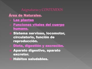 Área de Naturales.
 Las plantas
 Funciones vitales del cuerpo
humano.
 Sistema nervioso, locomotor,
circulatorio, función de
reproducción.
 Dieta, digestión y excreción.
 Aparato digestivo, aparato
excretor.
 Hábitos saludables.
 