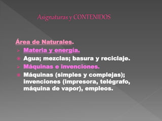 Área de Naturales.
 Materia y energía.
 Agua; mezclas; basura y reciclaje.
 Máquinas e invenciones.
 Máquinas (simples y complejas);
invenciones (impresora, telégrafo,
máquina de vapor), empleos.
 