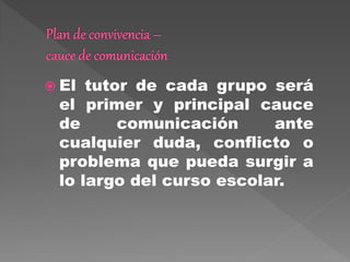  El tutor de cada grupo será
el primer y principal cauce
de comunicación ante
cualquier duda, conflicto o
problema que pueda surgir a
lo largo del curso escolar.
 