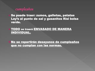 Se puede traer: zumos, galletas, patatas
Lay’s al punto de sal y gusanitos Risi bolsa
verde.
TODO se traerá ENVASADO DE MANERA
INDIVIDUAL.
No se repartirán desayunos de cumpleaños
que no cumplan con las normas.
 