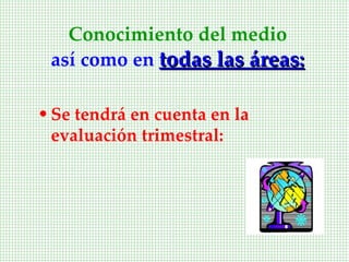 Conocimiento del medio
 así como en todas las áreas:

• Se tendrá en cuenta en la
  evaluación trimestral:
 