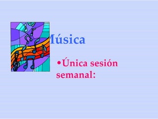 Música
 •Única sesión
 semanal:
 