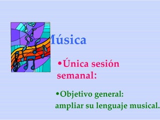 Música
 •Única sesión
 semanal:
 •Objetivo general:
 ampliar su lenguaje musical.
 