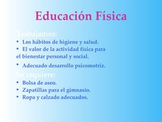 Educación Física
Trabajamos:
 Los hábitos de higiene y salud.
 El valor de la actividad física para
el bienestar personal y social.
 Adecuado desarrollo psicomotriz.
Se requiere:
 Bolsa de aseo.
 Zapatillas para el gimnasio.
 Ropa y calzado adecuados.
 