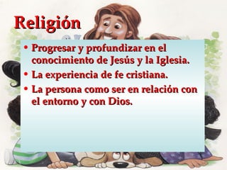 Religión
 • Progresar y profundizar en el
   conocimiento de Jesús y la Iglesia.
 • La experiencia de fe cristiana.
 • La persona como ser en relación con
   el entorno y con Dios.
 
