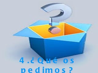 4 .¿ Q u é o s
p e d im o s ?
 