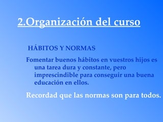 2.Organización del curso

  HÁBITOS Y NORMAS
 Fomentar buenos hábitos en vuestros hijos es
   una tarea dura y constante, pero
   imprescindible para conseguir una buena
   educación en ellos.

 Recordad que las normas son para todos.
 
