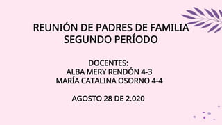 REUNIÓN DE PADRES DE FAMILIA
SEGUNDO PERÍODO
DOCENTES:
ALBA MERY RENDÓN 4-3
MARÍA CATALINA OSORNO 4-4
AGOSTO 28 DE 2.020
 
