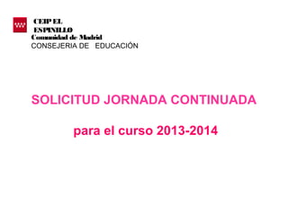 CEIP EL
ESPINILLO
Comunidad de Madrid
CONSEJERIA DE EDUCACIÓN




SOLICITUD JORNADA CONTINUADA

         para el curso 2013-2014
 