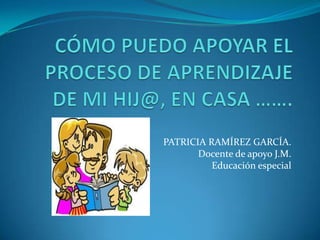 PATRICIA RAMÍREZ GARCÍA.
Docente de apoyo J.M.
Educación especial
 