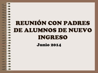 REUNIÓN CON PADRES
DE ALUMNOS DE NUEVO
INGRESO
Junio 2014
 