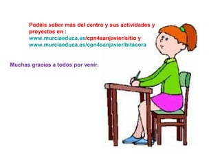Podéis saber más del centro y sus actividades y
       proyectos en :
       www.murciaeduca.es/cpn4sanjavier/sitio y
       www.murciaeduca.es/cpn4sanjavier/bitacora


Muchas gracias a todos por venir.
 