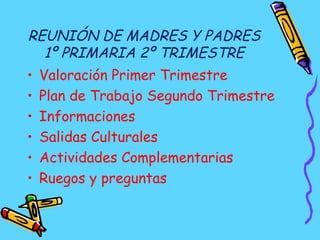 REUNIÓN DE MADRES Y PADRES
1º PRIMARIA 2º TRIMESTRE
• Valoración Primer Trimestre
• Plan de Trabajo Segundo Trimestre
• Informaciones
• Salidas Culturales
• Actividades Complementarias
• Ruegos y preguntas
 