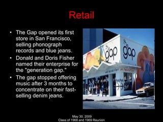 Retail The Gap opened its first store in San Francisco, selling phonograph records and blue jeans. Donald and Doris Fisher named their enterprise for the "generation gap."  The gap stopped offering music after 3 months to concentrate on their fast-selling denim jeans.  