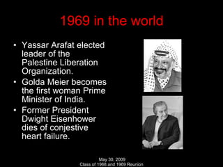 1969 in the world Yassar Arafat elected leader of the Palestine Liberation Organization. Golda Meier becomes the first woman Prime Minister of India. Former President Dwight Eisenhower dies of conjestive heart failure. 