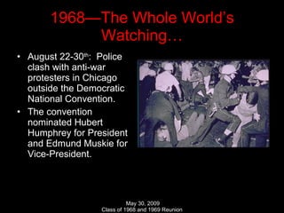 1968—The Whole World’s Watching… August 22-30 th :  Police clash with anti-war protesters in Chicago outside the Democratic National Convention. The convention nominated Hubert Humphrey for President and Edmund Muskie for Vice-President. 