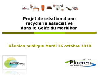 Projet de création d’une
recyclerie associative
dans le Golfe du Morbihan
Yvonig Le Mer
Réunion publique Mardi 26 octobre 2010
 